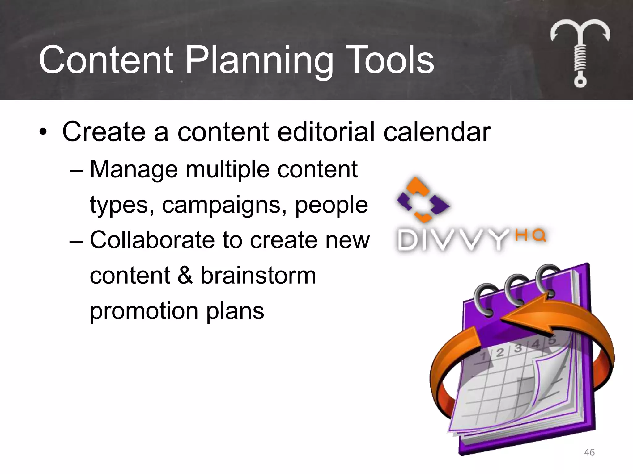 Content Planning Tools
• Create a content editorial calendar
  – Manage multiple content
    types, campaigns, people
  – Collaborate to create new
    content & brainstorm
    promotion plans




                                        46
 