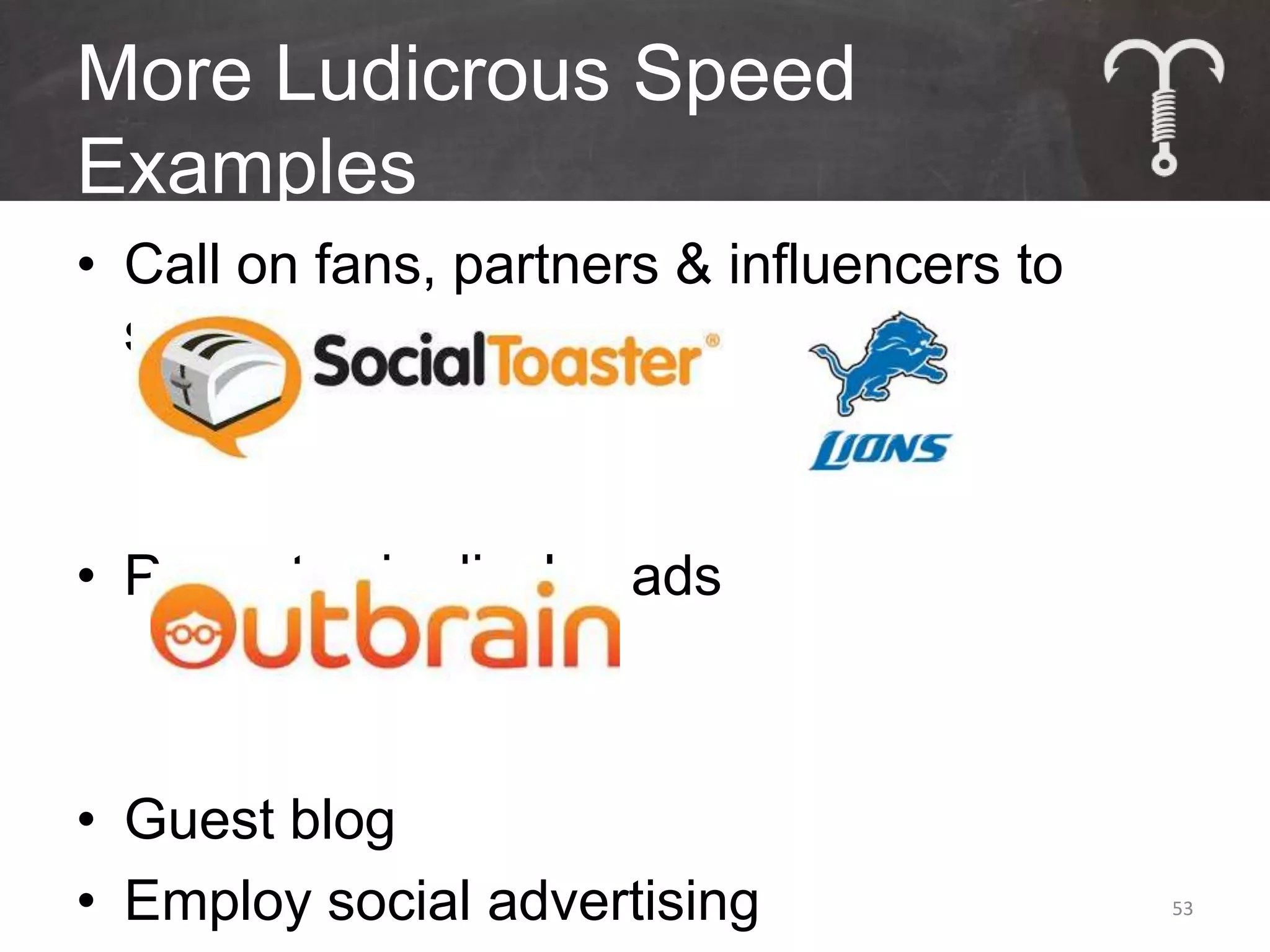 More Ludicrous Speed
Examples
• Call on fans, partners & influencers to
  share



• Promote via display ads



• Guest blog
• Employ social advertising                 53
 