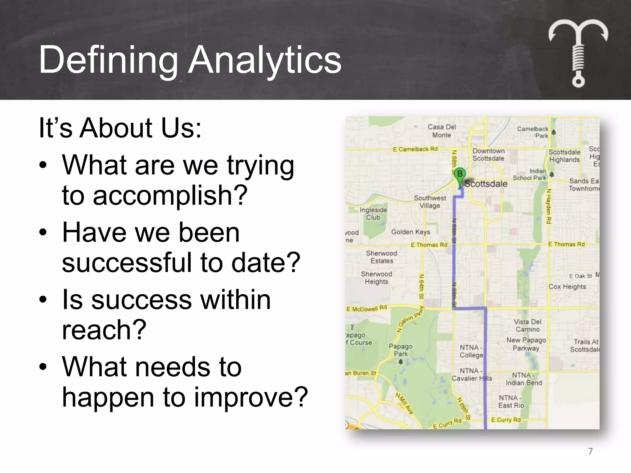 Defining Analytics
It’s About Us:
• What are we trying
   to accomplish?
• Have we been
   successful to date?
• Is success within
   reach?
• What needs to
   happen to improve?
                         7
 
