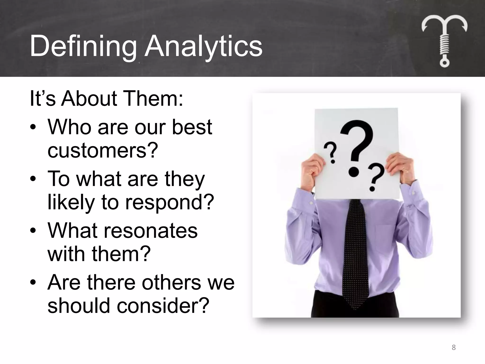 Defining Analytics
It’s About Them:
• Who are our best
   customers?
• To what are they
   likely to respond?
• What resonates
   with them?
• Are there others we
   should consider?
                        8
 