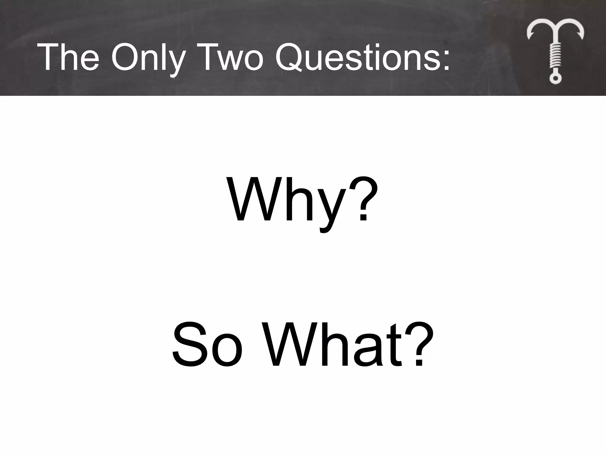 The Only Two Questions:



          Why?

       So What?
 