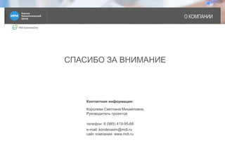 IRM businessDoc
О КОМПАНИИ
17
СПАСИБО ЗА ВНИМАНИЕ
Контактная информация:
Королева Светлана Михайловна,
Руководитель проектов
телефон: 8 (985) 419-95-66
e-mail: korolevasm@mdi.ru
сайт компании: www.mdi.ru
 