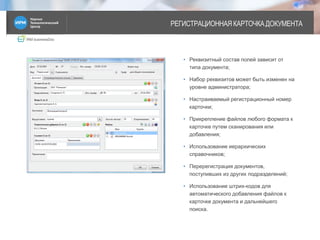 IRM businessDoc
РЕГИСТРАЦИОННАЯ КАРТОЧКА ДОКУМЕНТА
7
• Реквизитный состав полей зависит от
типа документа;
• Набор реквизитов может быть изменен на
уровне администратора;
• Настраиваемый регистрационный номер
карточки;
• Прикрепление файлов любого формата к
карточке путем сканирования или
добавления;
• Использование иерархических
справочников;
• Перерегистрация документов,
поступивших из других подразделений;
• Использование штрих-кодов для
автоматического добавления файлов к
карточке документа и дальнейшего
поиска.
 