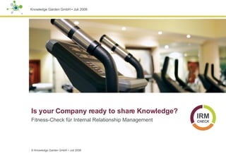 Is your Company ready to share Knowledge?  Fitness-Check für Internal Relationship Management ©  Knowledge Garden GmbH  ▪  Juli 2008 IRM CHECK 