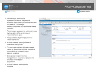 IRM classicDoc Основные задачи
РЕГИСТРАЦИЯ ДОКУМЕНТОВ
4
• Регистрация всех видов
административных документов,
включая протоколы, распорядительные
документы, служебную
корреспонденцию, обращения и прием
граждан;
• Регистрация документов в соответствии
с утвержденной в организации
номенклатурой дел;
• Настраиваемый регистрационный
номер карточки;
• Использование многоуровневых
тематических рубрик;
• Полуавтоматическое формирование
папки по вопросу в разрезе предмета
деятельности, темы вопроса,
адреса вопроса;
• Сканирование документов,
прикрепление к карточке документа
электронного образа
документа;
• Использование электронной
подписи.
 