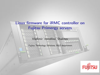 Linux ﬁrmware for iRMC controller on
Fujitsu Primergy servers
Vladimir ’mend0za’ Shakhov
Fujitsu Technology Solutions, R&D department
 