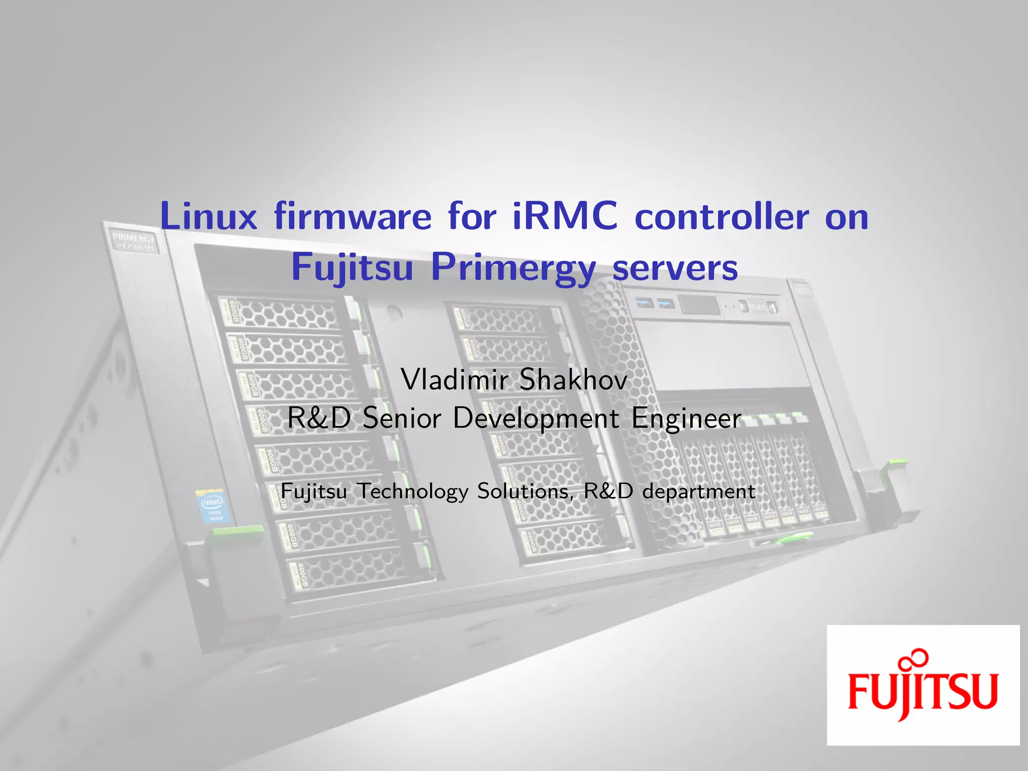 Linux firmware for iRMC controller on
Fujitsu Primergy servers
Vladimir Shakhov
R&D Senior Development Engineer
Fujitsu Technology Solutions, R&D department
 