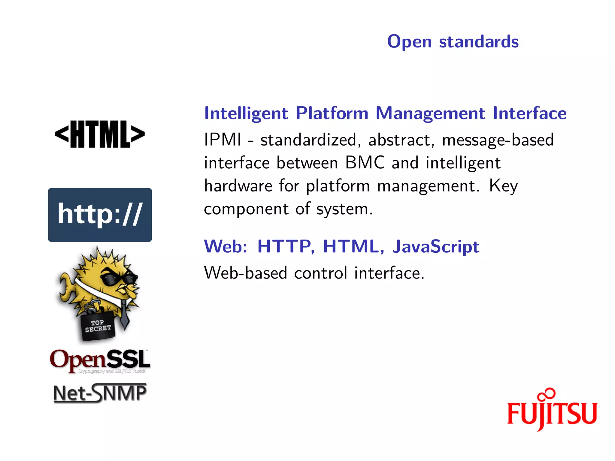 Open standards
Intelligent Platform Management Interface
IPMI - standardized, abstract, message-based
interface between BMC and intelligent
hardware for platform management. Key
component of system.
Web: HTTP, HTML, JavaScript
Web-based control interface.
 