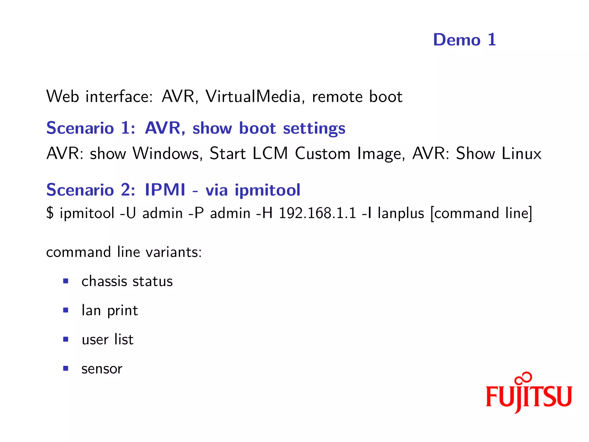 Demo 1
Web interface: AVR, VirtualMedia, remote boot
Scenario 1: AVR, show boot settings
AVR: show Windows, Start LCM Custom Image, AVR: Show Linux
Scenario 2: IPMI - via ipmitool
$ ipmitool -U admin -P admin -H 192.168.1.1 -I lanplus [command line]
command line variants:
• chassis status
• lan print
• user list
• sensor
 