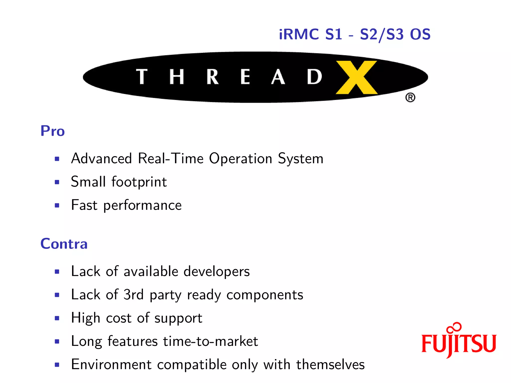 iRMC S1 - S2/S3 OS
Pro
• Advanced Real-Time Operation System
• Small footprint
• Fast performance
Contra
• Lack of available developers
• Lack of 3rd party ready components
• High cost of support
• Long features time-to-market
• Environment compatible only with themselves
 