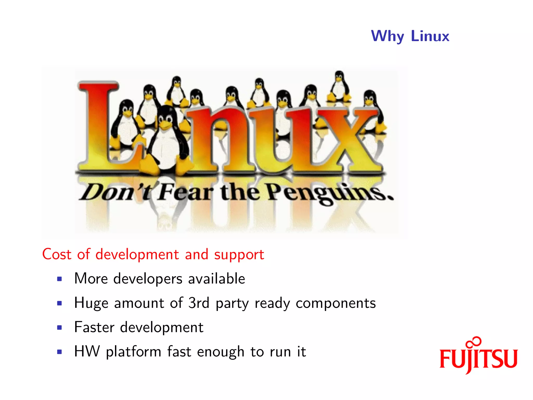 Why Linux
Cost of development and support
• More developers available
• Huge amount of 3rd party ready components
• Faster development
• HW platform fast enough to run it
 