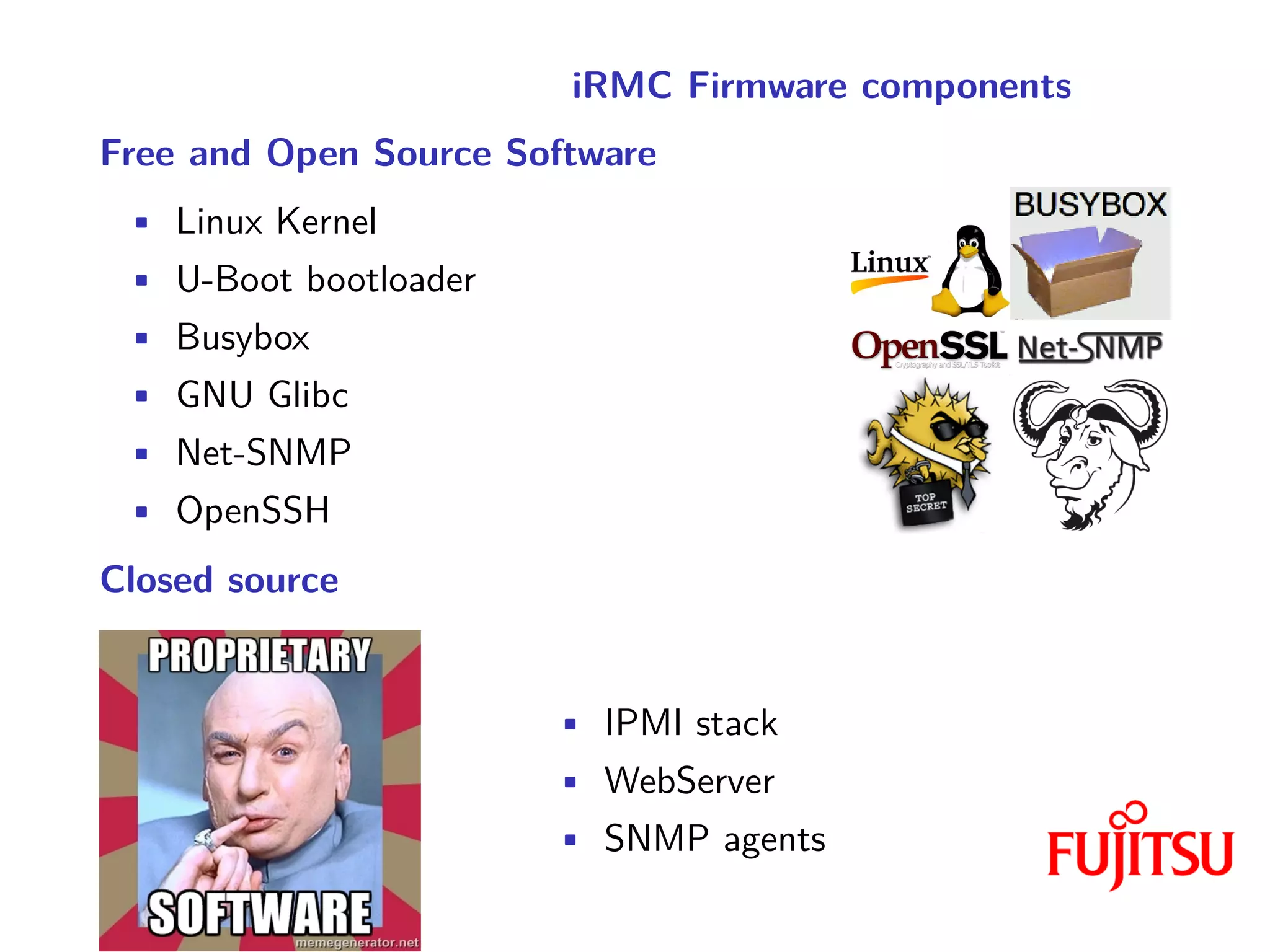 iRMC Firmware components
Free and Open Source Software
• Linux Kernel
• U-Boot bootloader
• Busybox
• GNU Glibc
• Net-SNMP
• OpenSSH
Closed source
• IPMI stack
• WebServer
• SNMP agents
 