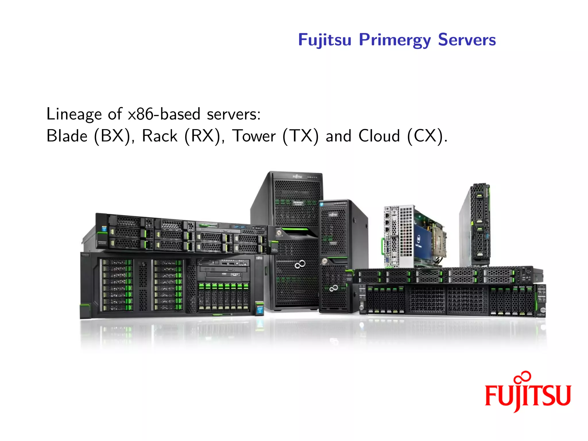 Fujitsu Primergy Servers
Lineage of x86-based servers:
Blade (BX), Rack (RX), Tower (TX) and Cloud (CX).
 