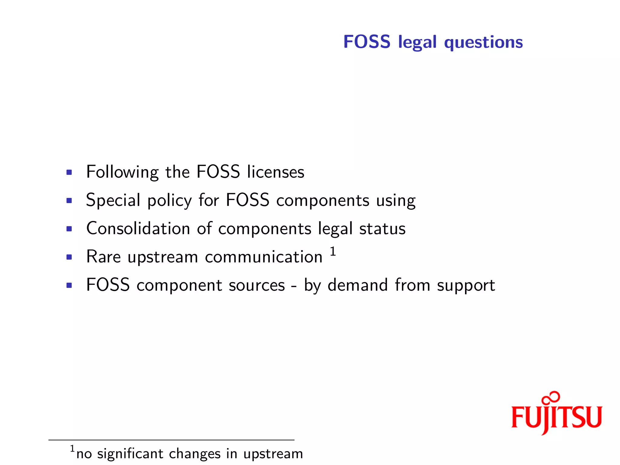 FOSS legal questions
• Following the FOSS licenses
• Special policy for FOSS components using
• Consolidation of components legal status
• Rare upstream communication 1
• FOSS component sources - by demand from support
1
no significant changes in upstream
 