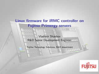 Linux firmware for iRMC controller on
Fujitsu Primergy servers
Vladimir Shakhov
R&D Senior Development Engineer
Fujitsu Technology Solutions, R&D department
 