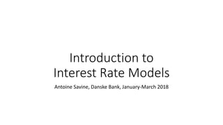 Introduction to
Interest Rate Models
Antoine Savine, Danske Bank, January-March 2018
 