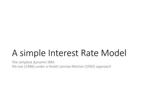 A simple Interest Rate Model
The simplest dynamic IRM:
Ho-Lee (1986) under a Heath-Jarrow-Morton (1992) approach
 