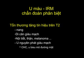 Tổn thương tăng tín hiệu trên T2
- nang
-Di căn giàu mạch
-Nội tiết, thận, melanoma ...
- U nguyên phát giàu mạch
• CHC, u bieu mô đường mật
U máu - IRM
chẩn đoán phân biệt
 