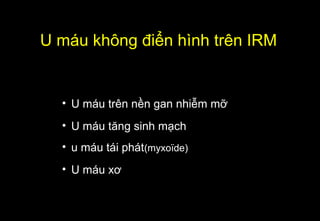 • U máu trên nền gan nhiễm mỡ
• U máu tăng sinh mạch
• u máu tái phát(myxoïde)
• U máu xơ
U máu không điển hình trên IRM
 