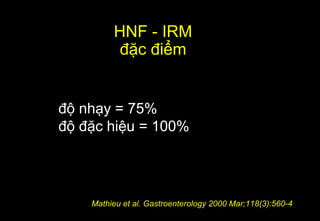 độ nhạy = 75%
độ đặc hiệu = 100%
HNF - IRM
đặc điểm
Mathieu et al. Gastroenterology 2000 Mar;118(3):560-4
 