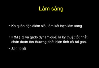 • Ko quên đặc điểm siêu âm kết hợp lâm sàng
• IRM (T2 và gado dynamique) là kỹ thuật tốt nhất
chẩn đoán tổn thương phát hiện tình cờ tại gan.
• Sinh thiết
Lâm sàng
 