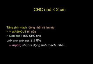 CHC nhỏ < 2 cm
Tăng sinh mạch đồng nhất và lan tỏa
• + WASHOUT thì cửa
• Đơn độc : 15% CHC nhỏ
Chẩn đoán phân biệt 2 à 8%
u mạch, shunts động tĩnh mạch, HNF...
 