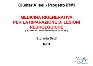MEDICINA RIGENERATIVA
PER LA RIPARAZIONE DI LESIONI
NEUROLOGICHE
(OR CIRI-SDV, Università di Bologna 2; SS2; SS3)
Stefania Setti
R&D
Cluster Alisei - Progetto IRMI
 