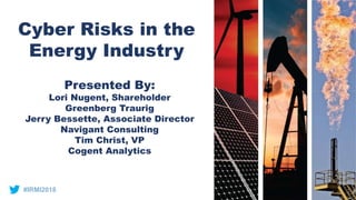 Cyber Risks in the
Energy Industry
Presented By:
Lori Nugent, Shareholder
Greenberg Traurig
Jerry Bessette, Associate Director
Navigant Consulting
Tim Christ, VP
Cogent Analytics
#IRMI2018
 
