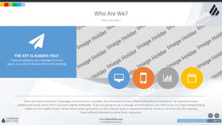 w w w . D o m a i n . c o m Page 20
www.MainSlide.com
© All Rights Reserved.
Confidential
Who Are We?
Who Are We?
THE KEY IS ALWAYS YOU!
If you are going to use a passage of Lorem
Ipsum, you need to be sure there isn't anything
There are many variations of passages of lorem ipsum available, but the majority have suffered alteration in some form, by injected humour
randomized words which don't look even slightly believable. If you are going to use A passage of lorem ipsum, you need to be sure there embarrassing
hidden in the middle of text. All the lorem ipsum generators on the internet tend to repeat predefined chunks as of lorem but the majority
have suffered alteration in some form necessary.
 