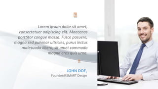 Lorem ipsum dolor sit amet,
consectetuer adipiscing elit. Maecenas
porttitor congue massa. Fusce posuere,
magna sed pulvinar ultricies, purus lectus
malesuada libero, sit amet commodo
magna eros quis urna.
JOHN DOE,
Founder@SMART Design
 