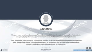 w w w . D o m a i n . c o m Page 48
www.MainSlide.com
© All Rights Reserved.
Confidential
There are many variations of passages of Lorem Ipsum available, but the majority have suffered alteration in
some form, by injected humour, or randomized words which don't look even slightly believable.
If you are going to use a passage of Lorem Ipsum, you need to be sure there isn't anything embarrassing hidden
in the middle of text. All the Lorem Ipsum generators on the Internet tend to repeat predefined chunks as
necessary, making this the first true generator on the Internet.
Adam Stania
 