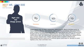 w w w . D o m a i n . c o m Page 50
www.MainSlide.com
© All Rights Reserved.
Confidential
Photoshop Illustrator WordPress
85% 45% 25%
Lorem ipsum dolor sit amet, consectetur adipiscing elit. Mauris tincidunt tortor ac
massa dapibus efficitur. Sed molestie, nibh a maximus accumsan, risus justo finibus
enim, a indum nisl urna scelerisque dolor. Sed vitae ultrices leo. Proin in nisl euismod,
feugiat justo id, euismod purus. Etiam rhoncus, est mattis maximus efficitur, sapien
massa varius nibh, nec ullamcorper nulla purus ac ex. Duis metus dui, aliquet A enim
quis, tristique aliquam eros. Integer faucibus diam ac dapibus pellentesque.
Pellentesque pulvinar mattis erat, et ultrices ipsum scelerisque ut. Quisque sit amet
dapibus urna, vitae commodo nunc..
MEET MR. JOHN DOE
Insert Your Subtitle
 