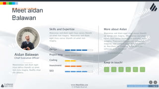 w w w . D o m a i n . c o m Page 58
www.MainSlide.com
© All Rights Reserved.
Confidential
Meet aidan
Balawan
ABOUT OUR COMPANY
Maecenas sed diam eget risus varius blandit
sit amet non magna. Maecenas sed diam
eget risus varius blandit sit amet non
magna.
Aidan Balawan
Chief Executive Officer
Masecensas sed diam eget
risus varius blandit sit amet
non esta magna. Nudlla vitae
elit dlibero.
Skills and Expertize
Design
Project mng.
Coding
Investment
SEO
Maecenas sed diam eget risus varius blandit
sit aamet non magna. Maescenas sed diam
egset risus varius blsandit sit asmsdet nosn
smagna. Praecsent commaosdo curssusas
magsna, vael scelerscisque nisl consectetur
et. Nucsllam iad doaor id naibh ultricies
vehicula ut id elit. Cum
More about Aidan
@aidanbalawan
Keep in touch!
 