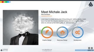 w w w . D o m a i n . c o m Page 7
www.MainSlide.com
© All Rights Reserved.
Confidential
Meet Michale Jack
Web Developer
Lorem Ipsum is simply dummy text of the printing and setting industry. Lorem
Ipsum has been the industry's standard dummy text ever since the 1500s,
when an unknown printer took a galley of and scrambled.
Graphic Design Stationery Design Development
 