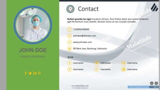 w w w . D o m a i n . c o m Page 71
www.MainSlide.com
© All Rights Reserved.
Confidential
Nullam gravida leo eget tincidunt ultrices. Duis finibus dolor quis lorem hendrerit,
eget fermentum nunc blandit. Aenean luctus ex nec suscipit convallis.
Contact
+123456789000
johndoe@domain.com
www.johndoe.com
08 West Java, Bandung, Indonesia
Social Media
Username Username Username
Username Username Username
JOHN DOE
GRAPHIC DESIGNER
 