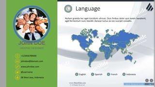 w w w . D o m a i n . c o m Page 75
www.MainSlide.com
© All Rights Reserved.
Confidential
Language
Nullam gravida leo eget tincidunt ultrices. Duis finibus dolor quis lorem hendrerit,
eget fermentum nunc blandit. Aenean luctus ex nec suscipit convallis.
English Spanish French Indonesia
+123456789000
johndoe@domain.com
08 West Java, Indonesia
www.johndoe.com
@username
JOHN DOE
GRAPHIC DESIGNER
 