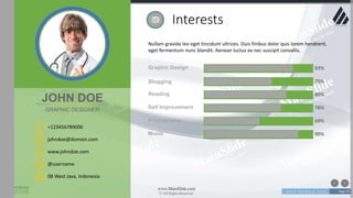w w w . D o m a i n . c o m Page 79
www.MainSlide.com
© All Rights Reserved.
Confidential
Interests
Nullam gravida leo eget tincidunt ultrices. Duis finibus dolor quis lorem hendrerit,
eget fermentum nunc blandit. Aenean luctus ex nec suscipit convallis.
Graphic Design
Blogging
Reading
Self Improvement
Photography
83%
75%
80%
78%
69%
90%Music
+123456789000
johndoe@domain.com
08 West Java, Indonesia
www.johndoe.com
@username
JOHN DOE
GRAPHIC DESIGNER
 