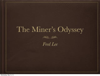 The Miner’s Odyssey
Fred Lee
Wednesday, May 15, 13
 