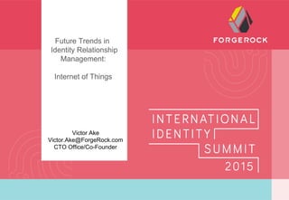 Future Trends in
Identity Relationship
Management:
Internet of Things
Victor Ake!
Victor.Ake@ForgeRock.com!
CTO Office/Co-Founder
 