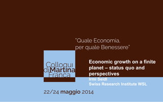 Economic growth on a finite
planet – status quo and
perspectives
Irmi Seidl
Swiss Research Institute WSL
 