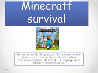Minecratf
survival
Es un una modo de juego, en base a sobrevivir
solo o con un amigo sin nada , o en otros
términos empezar de ceros. Es un juego muy
bueno y recomendable.
 