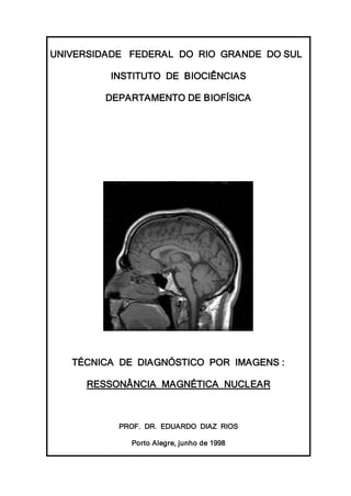 UNIVERSIDADE FEDERAL DO RIO GRANDE DO SUL
INSTITUTO DE BIOCIÊNCIAS
DEPARTAMENTO DE BIOFÍSICA
TÉCNICA DE DIAGNÓSTICO POR IMAGENS :
RESSONÂNCIA MAGNÉTICA NUCLEAR
PROF. DR. EDUARDO DIAZ RIOS
Porto Alegre, junho de 1998
 