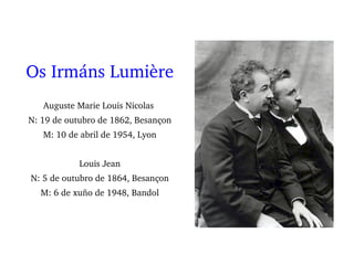 Os Irmáns Lumière
Auguste Marie Louis Nicolas 
N: 19 de outubro de 1862, Besançon
M: 10 de abril de 1954, Lyon
Louis Jean
N: 5 de outubro de 1864, Besançon
M: 6 de xuño de 1948, Bandol
 