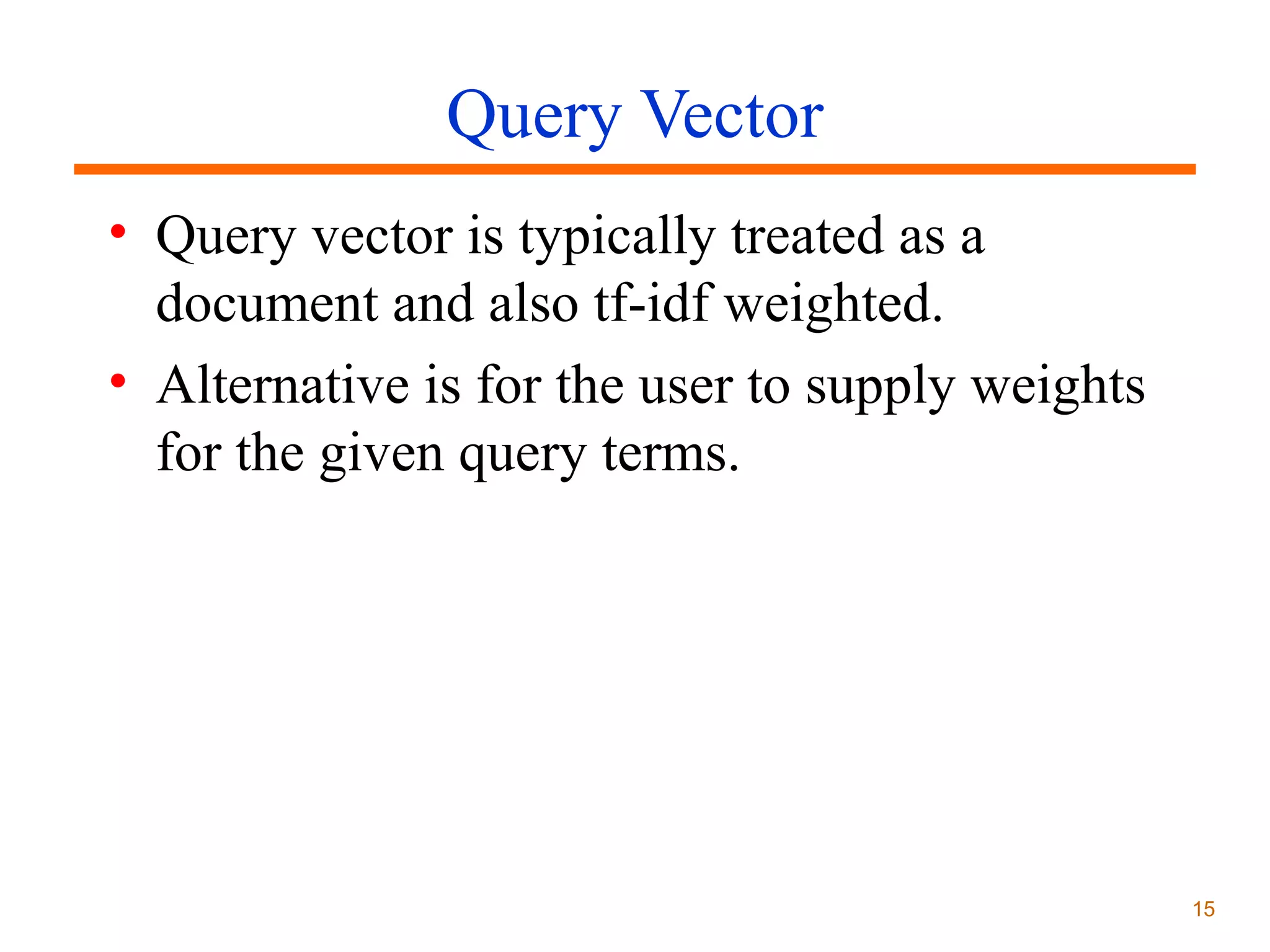 Query Vector
• Query vector is typically treated as a
document and also tf-idf weighted.
• Alternative is for the user to supply weights
for the given query terms.

15

 