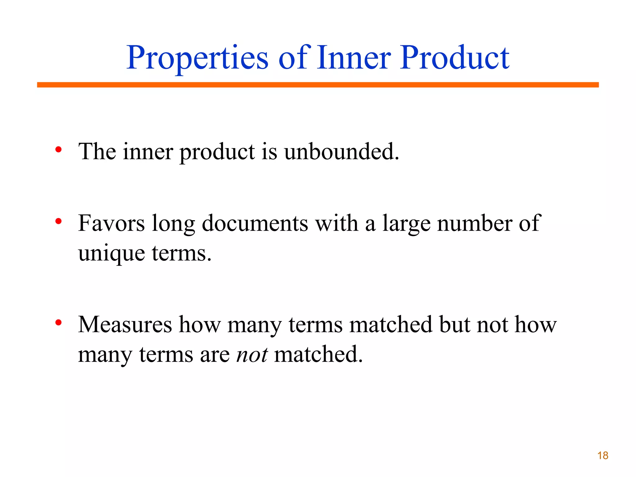 Properties of Inner Product
• The inner product is unbounded.
• Favors long documents with a large number of
unique terms.
• Measures how many terms matched but not how
many terms are not matched.

18

 