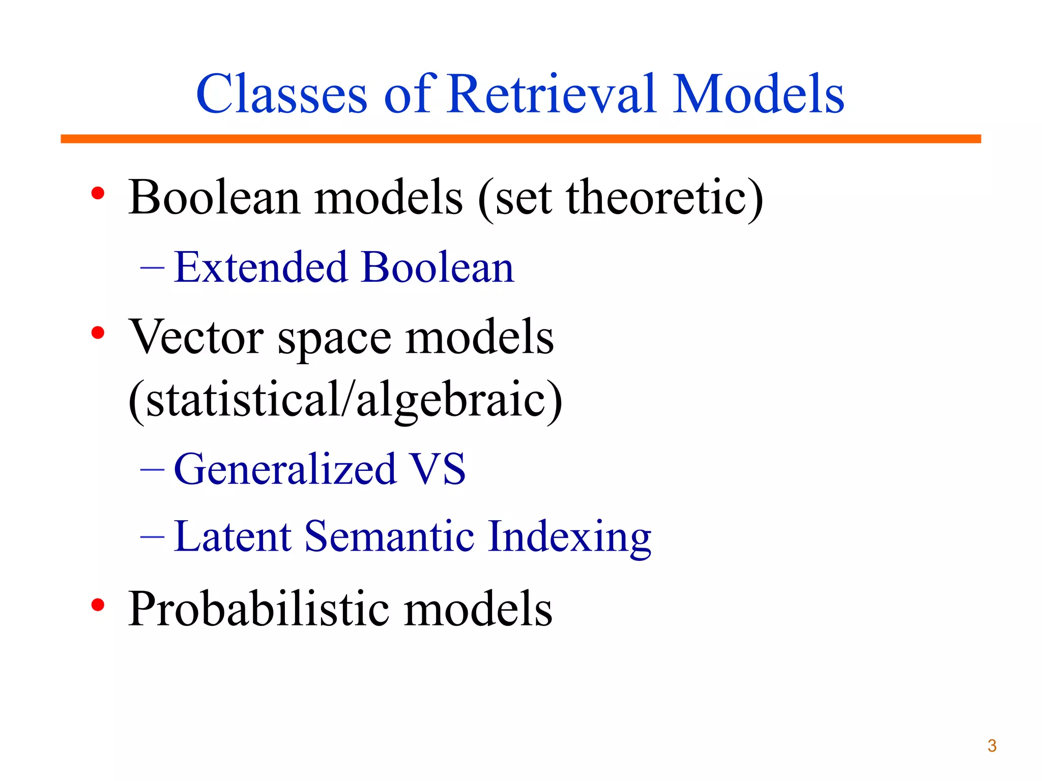 Classes of Retrieval Models
• Boolean models (set theoretic)
– Extended Boolean

• Vector space models
(statistical/algebraic)
– Generalized VS
– Latent Semantic Indexing

• Probabilistic models
3

 