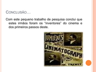 Conclusão…Com este pequeno trabalho de pesquisa conclui que estes irmãos foram os “inventores” do cinema e dos primeiros passos deste.