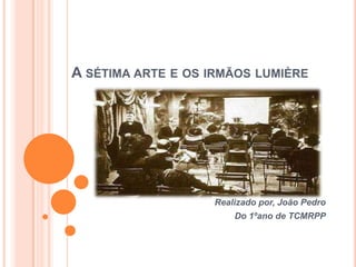 A sétima arte e os irmãos lumière Realizado por, João Pedro Do 1ºano de TCMRPP 