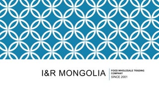 I&R MONGOLIA
FOOD WHOLESALE TRADING
COMPANY
SINCE 2001
 