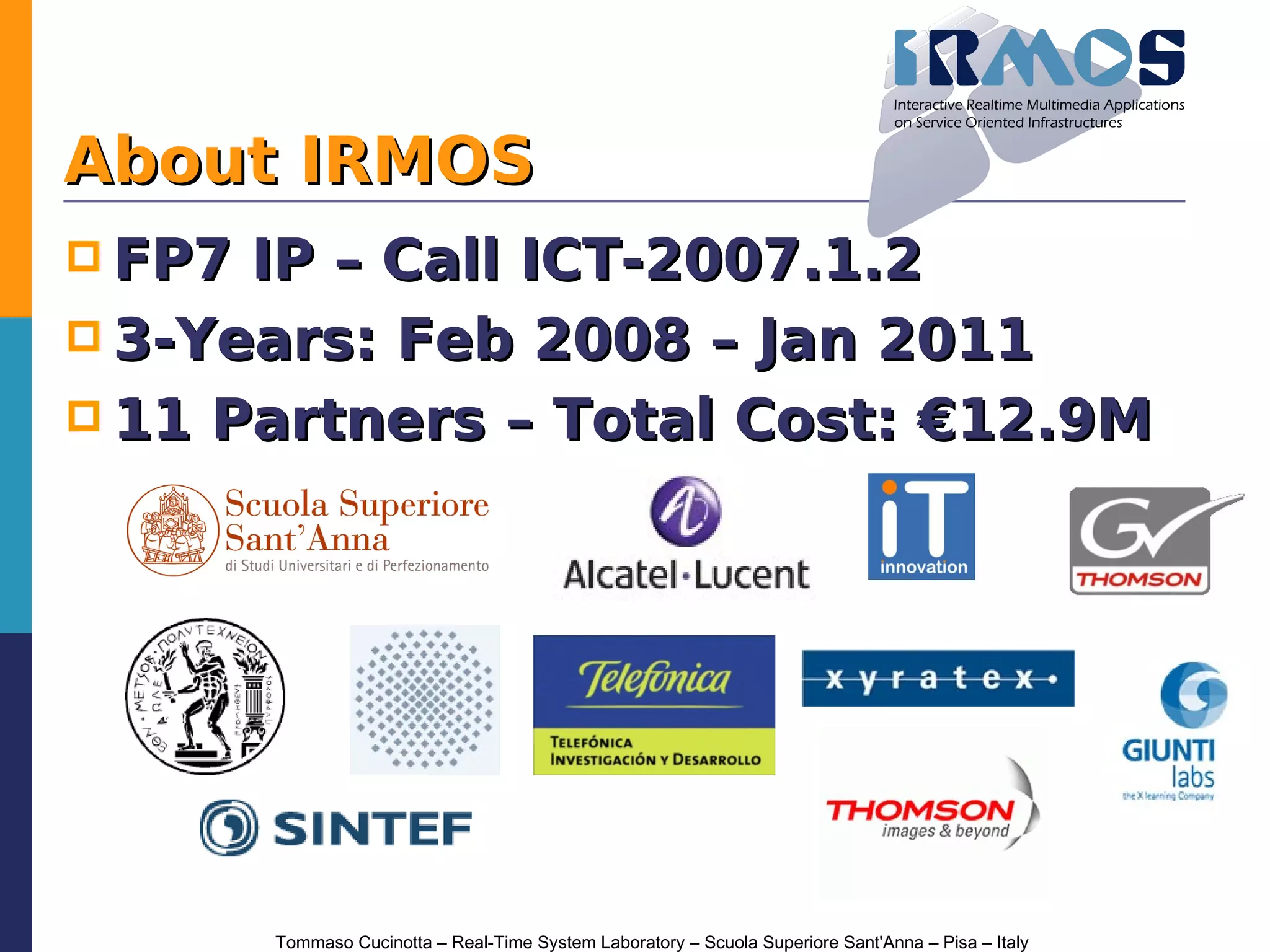 About IRMOS
 FP7 IP – Call ICT-2007.1.2
 3-Years: Feb 2008 – Jan 2011
 11 Partners – Total Cost: €12.9M




        Tommaso Cucinotta – Real-Time System Laboratory – Scuola Superiore Sant'Anna – Pisa – Italy
 